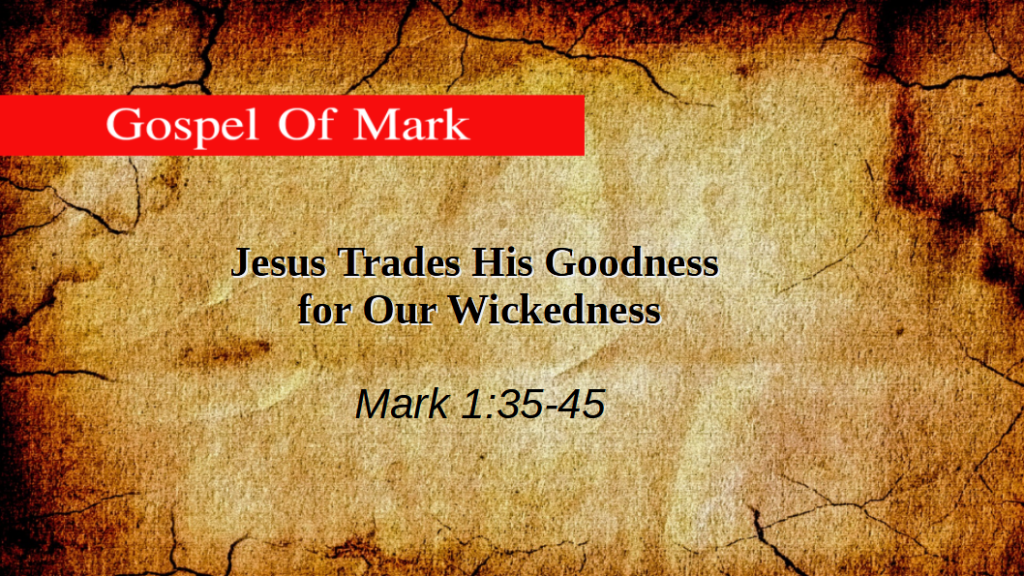 Jesus Trades His Goodness for Our Wickedness (Mark 1:35-45)