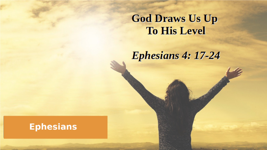 God Draws Us Up To His Level (Ephesians 4: 17-24)