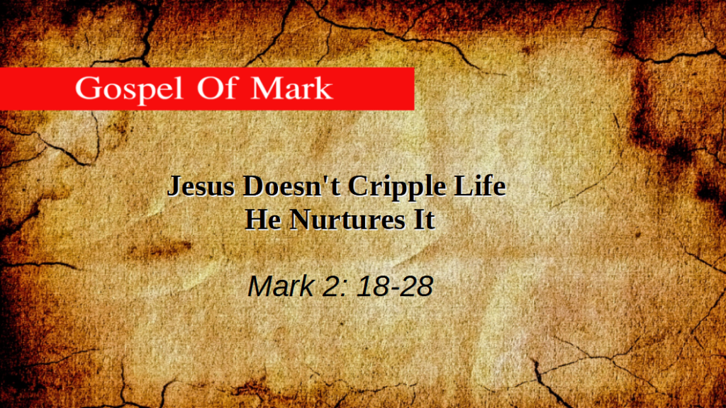 Jesus Doesn’t Cripple Life He Nurtures It (Mark 2: 18-28)