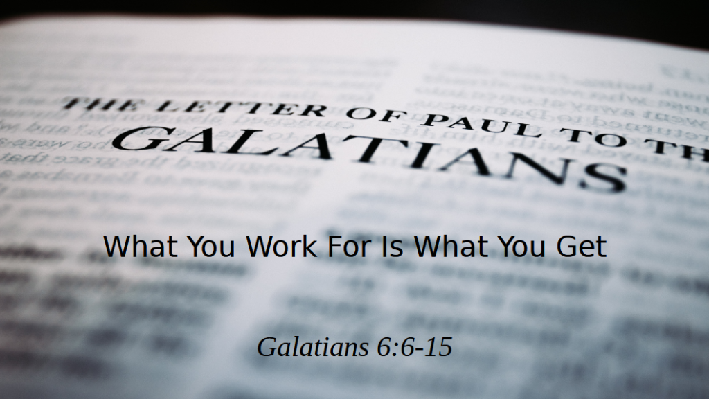 What You Work For Is What You Get (Galatians 6:6-15)